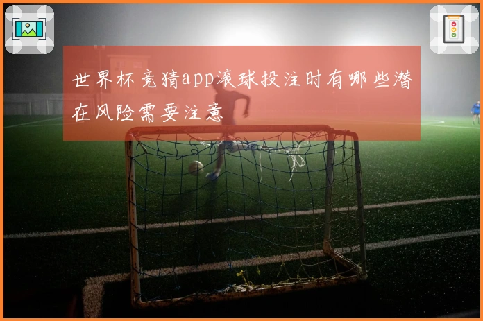 世界杯竞猜app滚球投注时有哪些潜在风险需要注意