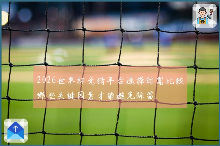 2026世界杯竞猜平台选择时需比较哪些关键因素才能避免踩雷