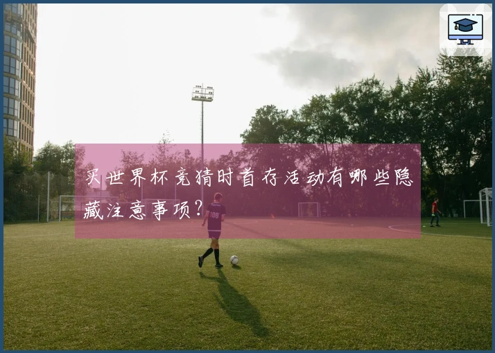 买世界杯竞猜时首存活动有哪些隐藏注意事项？