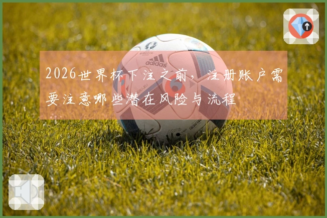 2026世界杯下注之前，注册账户需要注意哪些潜在风险与流程