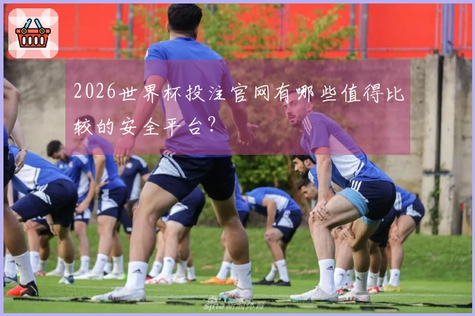 2026世界杯投注官网有哪些值得比较的安全平台？