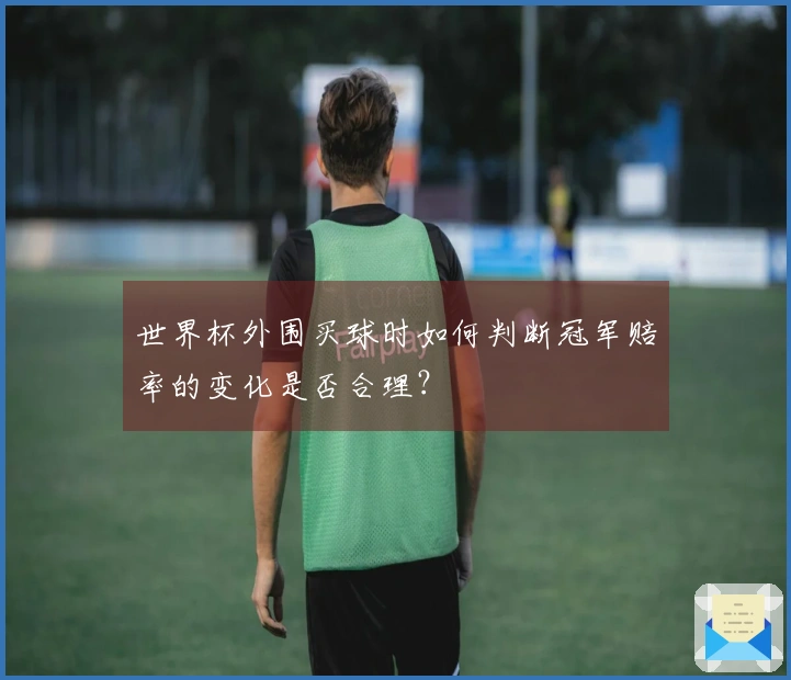 世界杯外围买球时如何判断冠军赔率的变化是否合理？