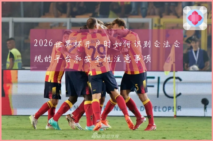 2026世界杯开户时如何识别合法合规的平台和安全性注意事项