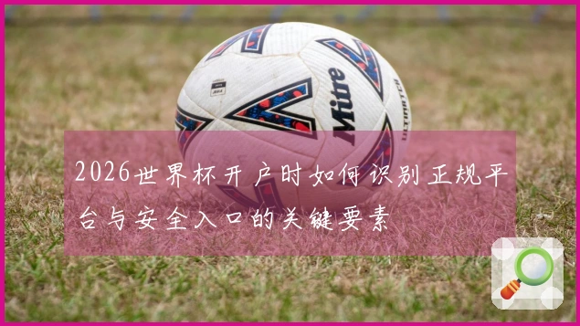 2026世界杯开户时如何识别正规平台与安全入口的关键要素