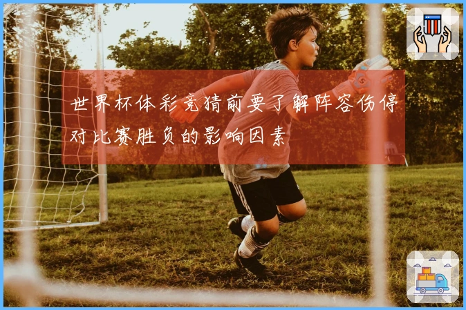 世界杯体彩竞猜前要了解阵容伤停对比赛胜负的影响因素