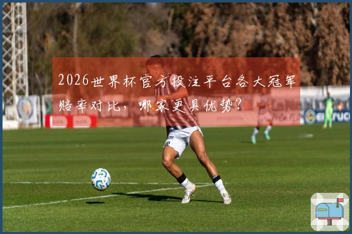 2026世界杯官方投注平台各大冠军赔率对比，哪家更具优势？