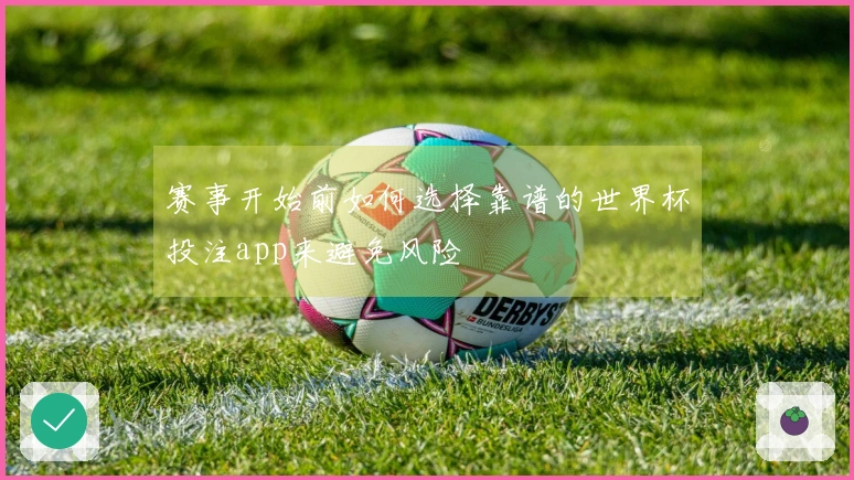赛事开始前如何选择靠谱的世界杯投注app来避免风险