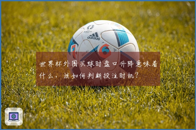 世界杯外围买球时盘口升降意味着什么，该如何判断投注时机？