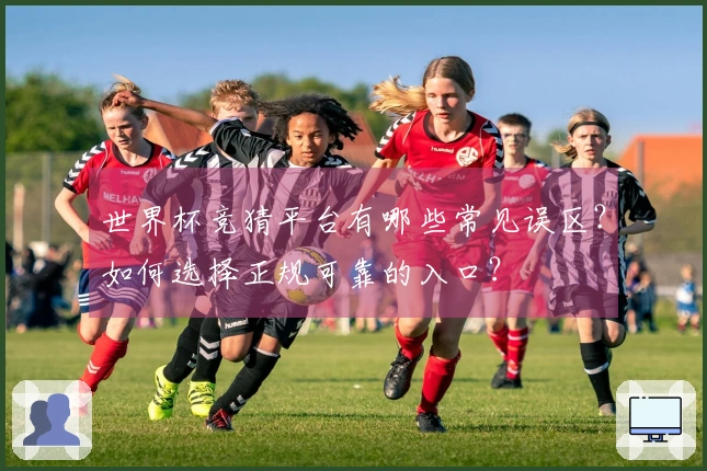 世界杯竞猜平台有哪些常见误区？如何选择正规可靠的入口？