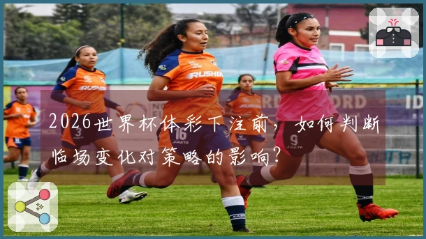 2026世界杯体彩下注前，如何判断临场变化对策略的影响？