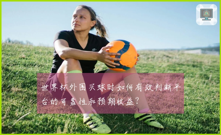 世界杯外围买球时如何有效判断平台的可靠性和预期收益？